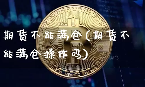 期货不能满仓(期货不能满仓操作吗)_https://www.hbxfywj.com_证券知识_第1张