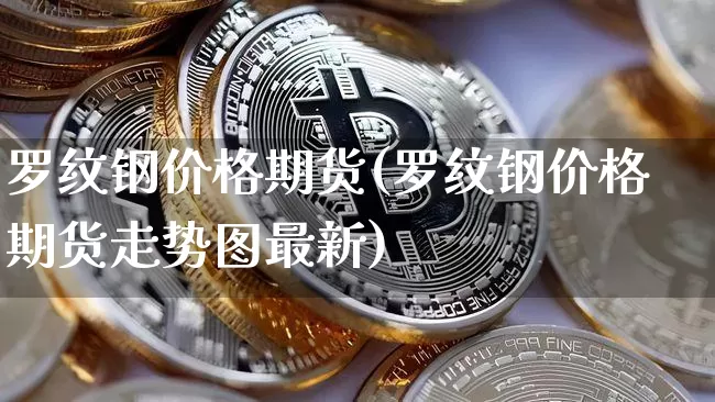 罗纹钢价格期货(罗纹钢价格期货走势图最新)_https://www.hbxfywj.com_期货知识_第1张