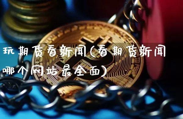 玩期货看新闻(看期货新闻哪个网站最全面)_https://www.hbxfywj.com_股票知识_第1张