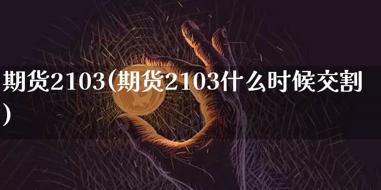 期货2103(期货2103什么时候交割)_https://www.hbxfywj.com_基金知识_第1张