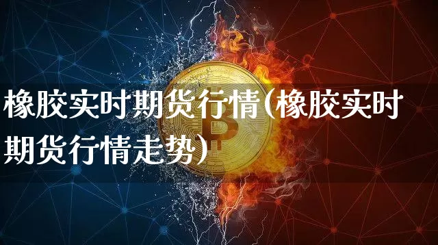 橡胶实时期货行情(橡胶实时期货行情走势)_https://www.hbxfywj.com_基金知识_第1张