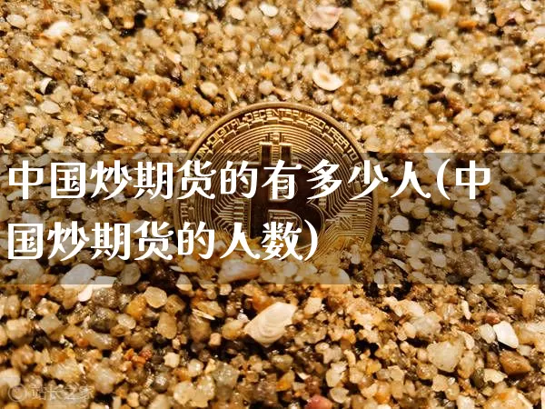 中国炒期货的有多少人(中国炒期货的人数)_https://www.hbxfywj.com_证券知识_第1张