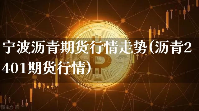 宁波沥青期货行情走势(沥青2401期货行情)_https://www.hbxfywj.com_证券知识_第1张