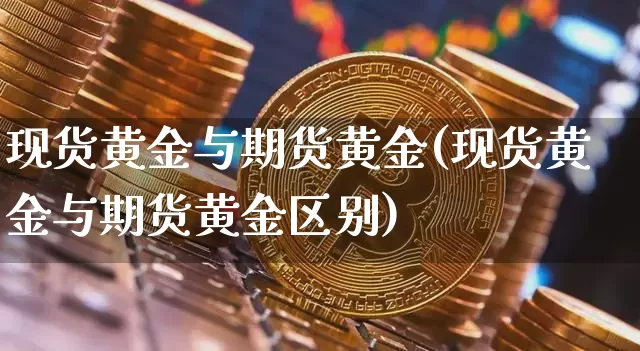 现货黄金与期货黄金(现货黄金与期货黄金区别)_https://www.hbxfywj.com_基金知识_第1张