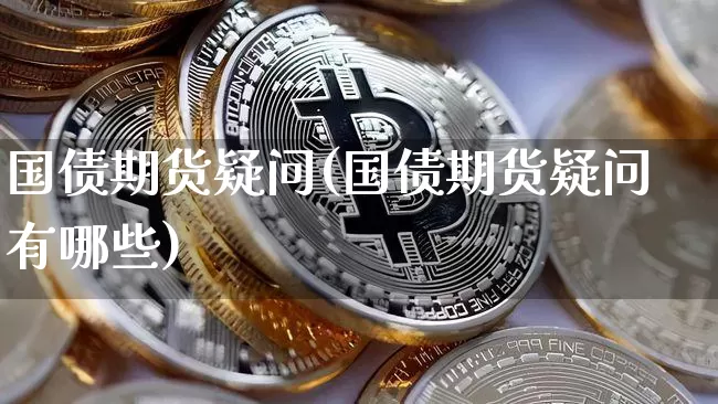 国债期货疑问(国债期货疑问有哪些)_https://www.hbxfywj.com_证券知识_第1张
