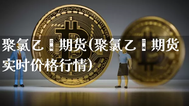 聚氯乙烯期货(聚氯乙烯期货实时价格行情)_https://www.hbxfywj.com_期货知识_第1张