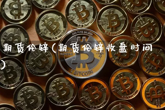 期货伦锌(期货伦锌收盘时间)_https://www.hbxfywj.com_证券知识_第1张