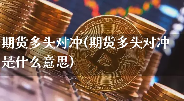 期货多头对冲(期货多头对冲是什么意思)_https://www.hbxfywj.com_股票知识_第1张