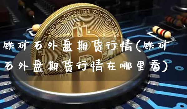 铁矿石外盘期货行情(铁矿石外盘期货行情在哪里看)_https://www.hbxfywj.com_股票知识_第1张