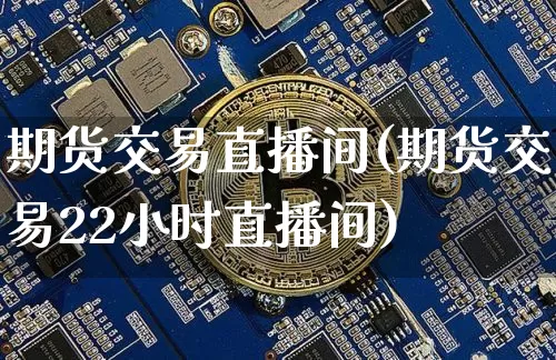 期货交易直播间(期货交易22小时直播间)_https://www.hbxfywj.com_基金知识_第1张