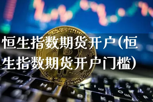 恒生指数期货开户(恒生指数期货开户门槛)_https://www.hbxfywj.com_基金知识_第1张