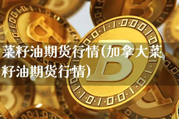 菜籽油期货行情(加拿大菜籽油期货行情)_https://www.hbxfywj.com_期货知识_第1张