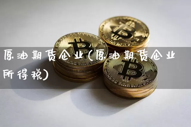 原油期货企业(原油期货企业所得税)_https://www.hbxfywj.com_股票知识_第1张