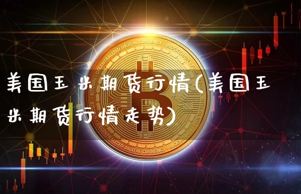 美国玉米期货行情(美国玉米期货行情走势)_https://www.hbxfywj.com_股票知识_第1张
