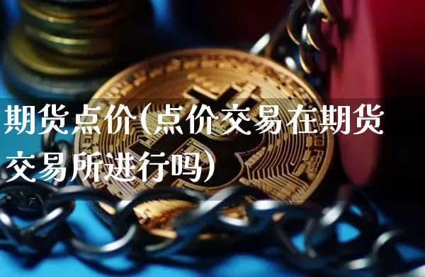 期货点价(点价交易在期货交易所进行吗)_https://www.hbxfywj.com_基金知识_第1张