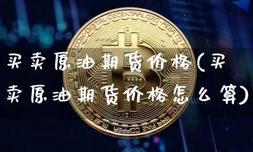 买卖原油期货价格(买卖原油期货价格怎么算)_https://www.hbxfywj.com_期货知识_第1张
