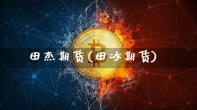 田杰期货(田冰期货)_https://www.hbxfywj.com_基金知识_第1张