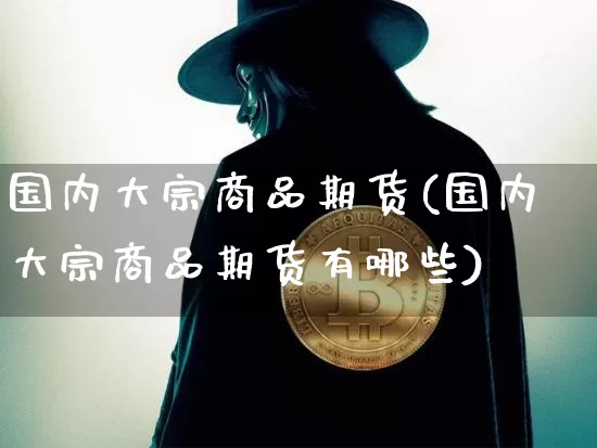 国内大宗商品期货(国内大宗商品期货有哪些)_https://www.hbxfywj.com_股票知识_第1张