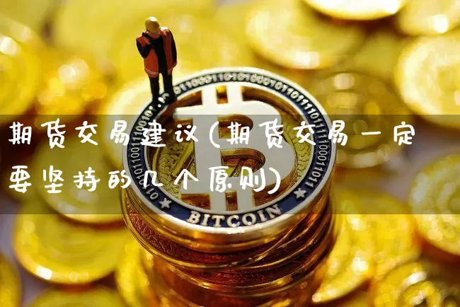 期货交易建议(期货交易一定要坚持的几个原则)_https://www.hbxfywj.com_证券知识_第1张