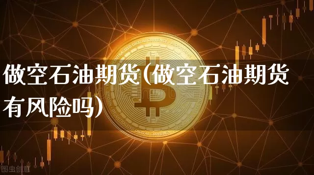 做空石油期货(做空石油期货有风险吗)_https://www.hbxfywj.com_证券知识_第1张