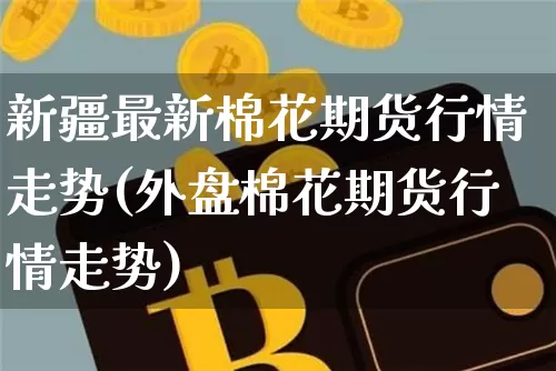 新疆最新棉花期货行情走势(外盘棉花期货行情走势)_https://www.hbxfywj.com_基金知识_第1张