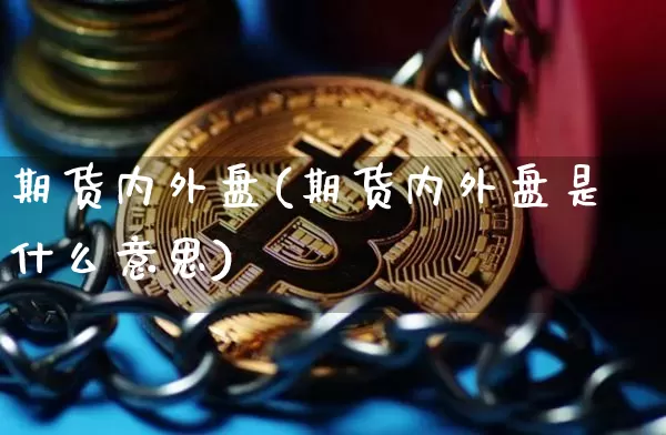 期货内外盘(期货内外盘是什么意思)_https://www.hbxfywj.com_股票知识_第1张