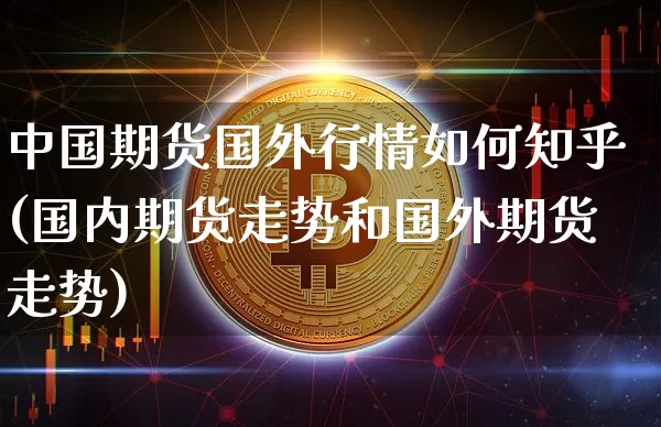 中国期货国外行情如何知乎(国内期货走势和国外期货走势)_https://www.hbxfywj.com_证券知识_第1张