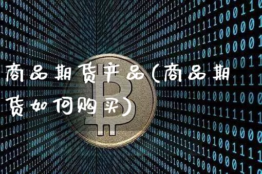 商品期货产品(商品期货如何购买)_https://www.hbxfywj.com_股票知识_第1张