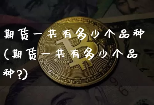 期货一共有多少个品种(期货一共有多少个品种?)_https://www.hbxfywj.com_证券知识_第1张