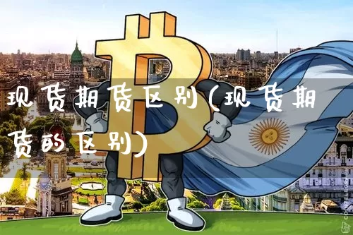 现货期货区别(现货期货的区别)_https://www.hbxfywj.com_证券知识_第1张