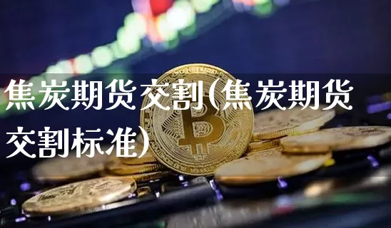 焦炭期货交割(焦炭期货交割标准)_https://www.hbxfywj.com_基金知识_第1张