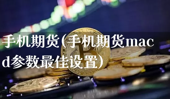 手机期货(手机期货macd参数最佳设置)_https://www.hbxfywj.com_股票知识_第1张