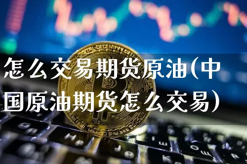 怎么交易期货原油(中国原油期货怎么交易)_https://www.hbxfywj.com_证券知识_第1张