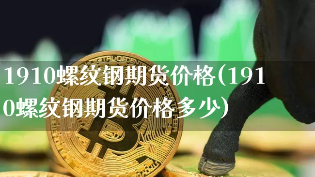 1910螺纹钢期货价格(1910螺纹钢期货价格多少)_https://www.hbxfywj.com_基金知识_第1张