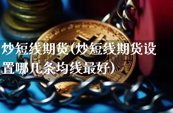 炒短线期货(炒短线期货设置哪几条均线最好)_https://www.hbxfywj.com_证券知识_第1张