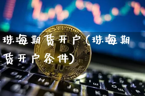 珠海期货开户(珠海期货开户条件)_https://www.hbxfywj.com_基金知识_第1张