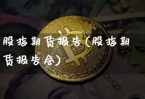 股指期货报告(股指期货报告会)_https://www.hbxfywj.com_基金知识_第1张