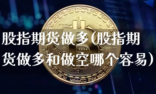 股指期货做多(股指期货做多和做空哪个容易)_https://www.hbxfywj.com_证券知识_第1张