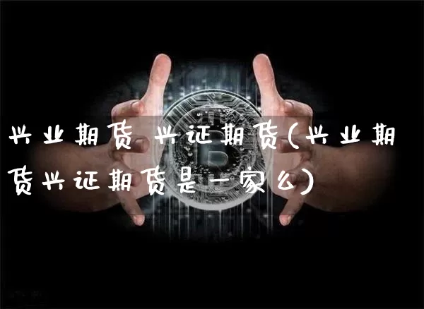 兴业期货 兴证期货(兴业期货兴证期货是一家么)_https://www.hbxfywj.com_基金知识_第1张