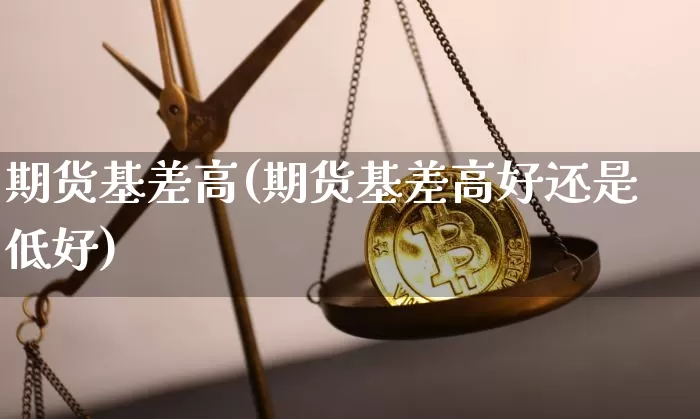 期货基差高(期货基差高好还是低好)_https://www.hbxfywj.com_期货知识_第1张