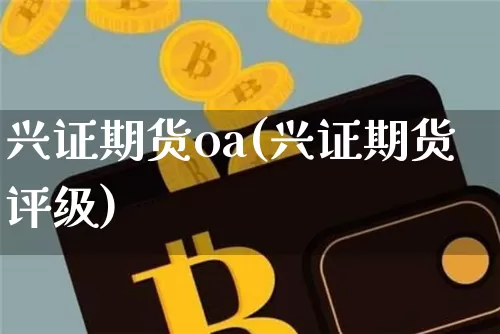兴证期货oa(兴证期货评级)_https://www.hbxfywj.com_基金知识_第1张