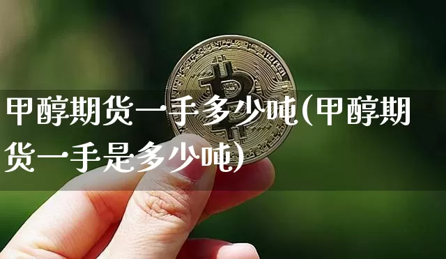 甲醇期货一手多少吨(甲醇期货一手是多少吨)_https://www.hbxfywj.com_股票知识_第1张