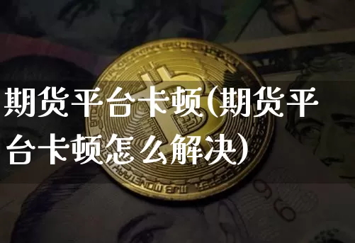 期货平台卡顿(期货平台卡顿怎么解决)_https://www.hbxfywj.com_期货知识_第1张
