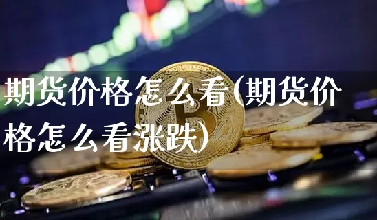 期货价格怎么看(期货价格怎么看涨跌)_https://www.hbxfywj.com_期货知识_第1张