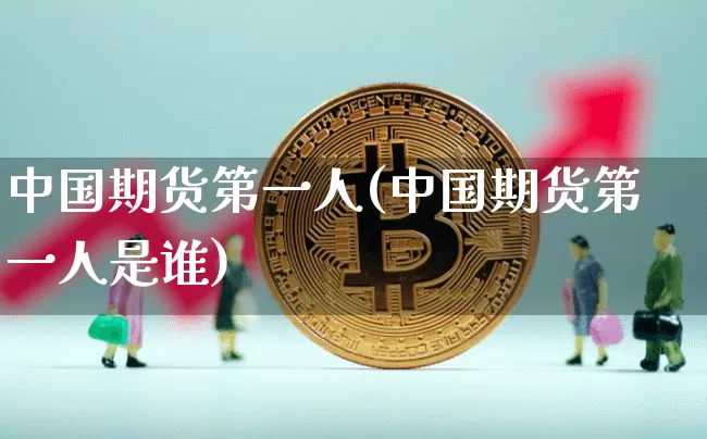 中国期货第一人(中国期货第一人是谁)_https://www.hbxfywj.com_股票知识_第1张