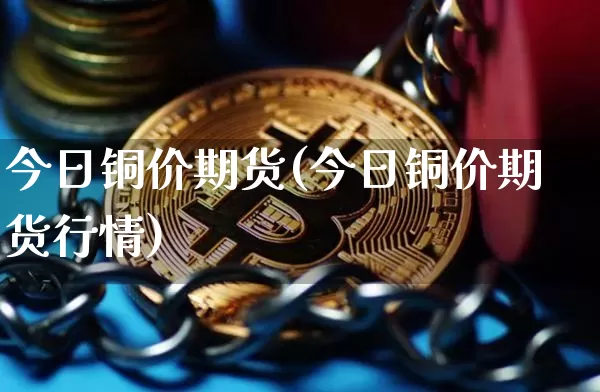 今日铜价期货(今日铜价期货行情)_https://www.hbxfywj.com_证券知识_第1张