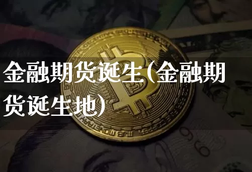 金融期货诞生(金融期货诞生地)_https://www.hbxfywj.com_证券知识_第1张