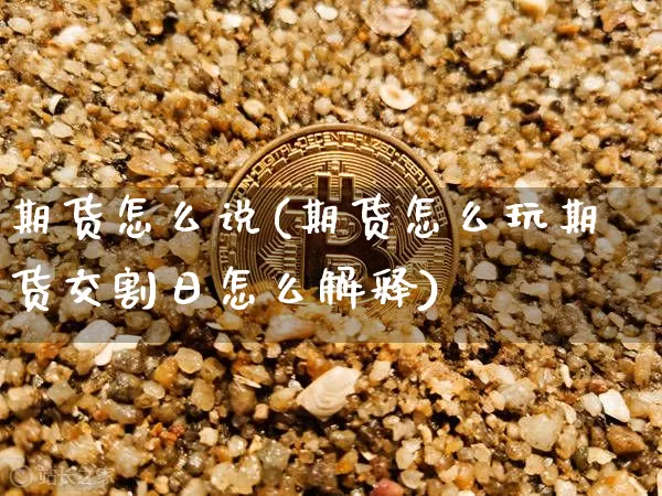 期货怎么说(期货怎么玩期货交割日怎么解释)_https://www.hbxfywj.com_股票知识_第1张