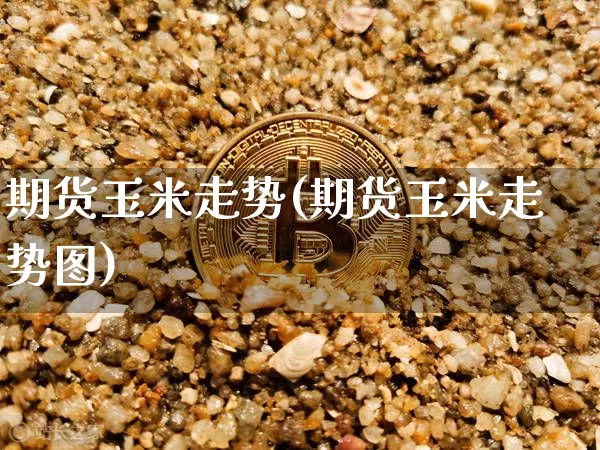 期货玉米走势(期货玉米走势图)_https://www.hbxfywj.com_期货知识_第1张