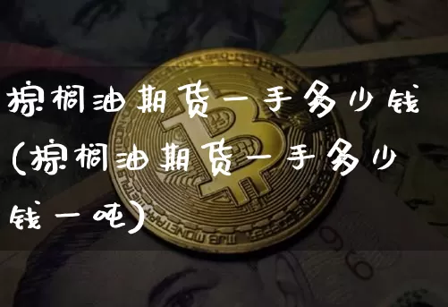 棕榈油期货一手多少钱(棕榈油期货一手多少钱一吨)_https://www.hbxfywj.com_证券知识_第1张